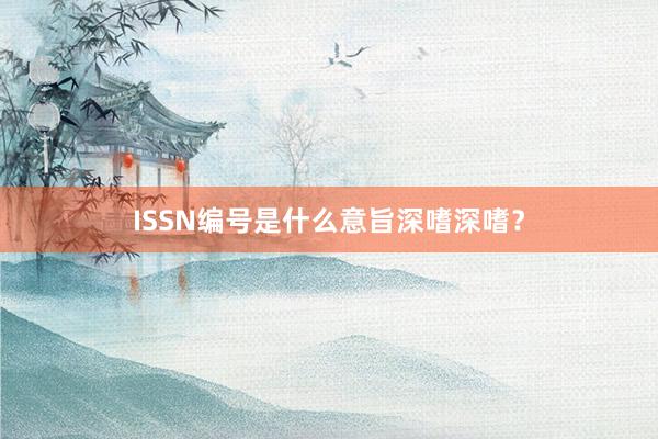 ISSN编号是什么意旨深嗜深嗜?